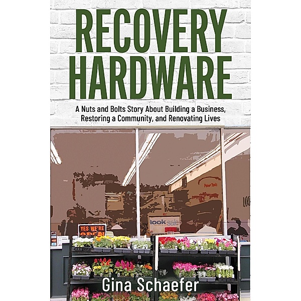 Recovery Hardware: A Nuts and Bolts Story About Building a Business, Restoring a Community, and Renovating Lives, Gina Schaefer