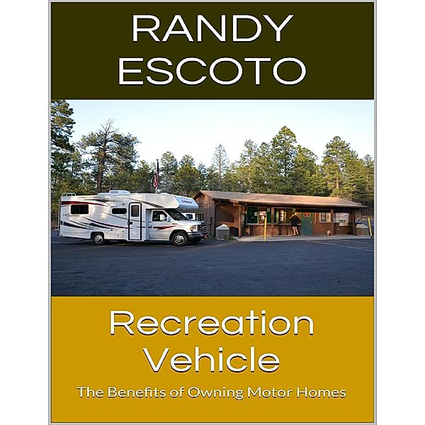 Recreation Vehicle: The Benefits of Owning Motor Homes, Randy Escoto