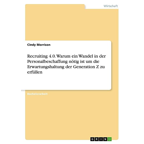 Recruiting 4.0. Warum ein Wandel in der Personalbeschaffung nötig ist um die Erwartungshaltung der Generation Z zu erfül, Cindy Morrison