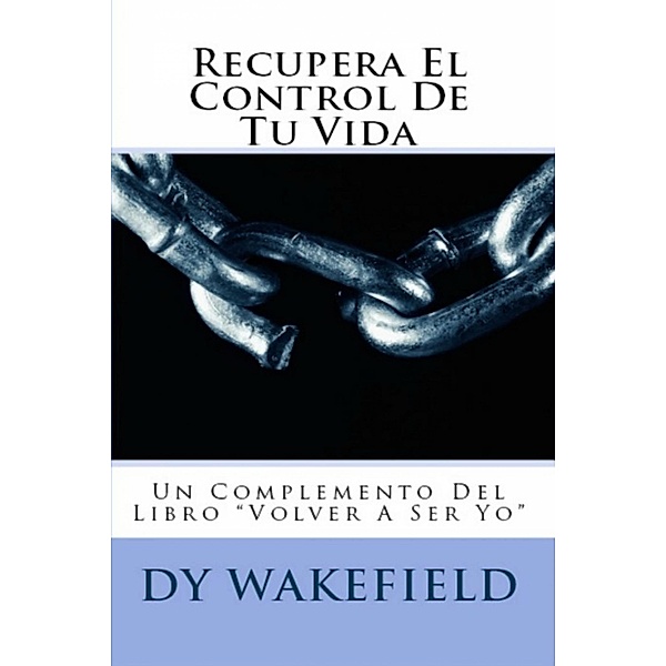 Recupera El Control De Tu Vida: Un Complemento Del Libro &quote;Volver A Ser Yo&quote;, Dy Wakefield