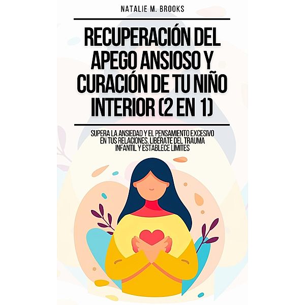 Recuperación del Apego Ansioso y Curación de Tu Niño Interior (2 en 1): Supera la Ansiedad y el Pensamiento Excesivo en tus Relaciones, Libérate del Trauma Infantil y Establece Límites, Natalie M. Brooks