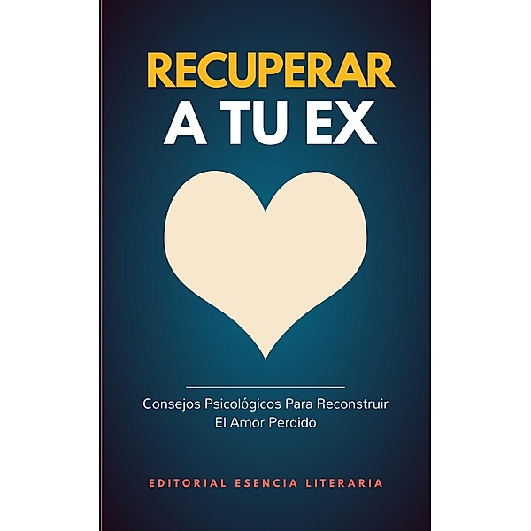 Recuperar A Tu Ex: Consejos Psicológicos Para Reconstruir  El Amor Perdido, Esencia Literaria