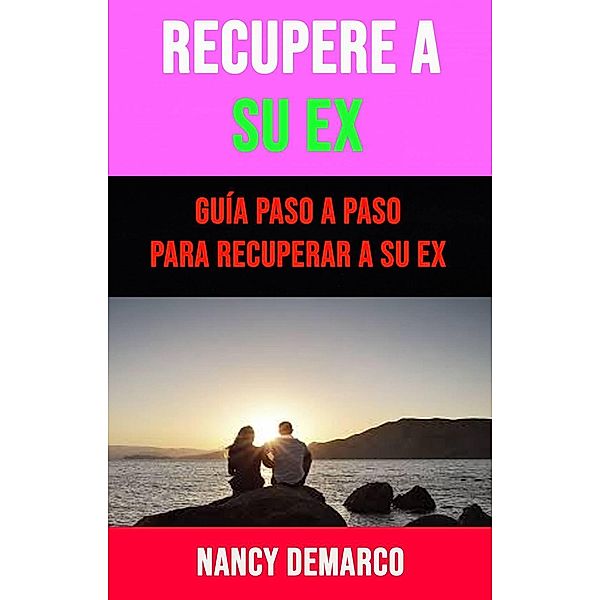 Recupere A Su Ex: Guía Paso A Paso Para Recuperar A Su Ex, Nancy Demarco