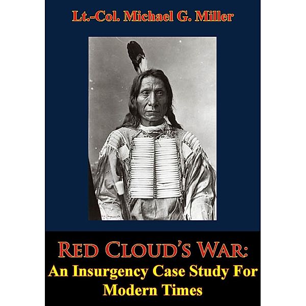 Red Cloud's War: An Insurgency Case Study For Modern Times, Lt. -Col. Michael G. Miller