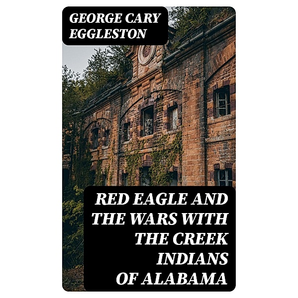 Red Eagle and the Wars With the Creek Indians of Alabama, George Cary Eggleston