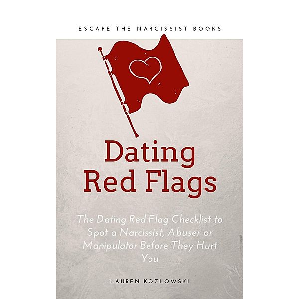 Red Flags: The Dating Red Flag Checklist to Spot a Narcissist, Abuser or Manipulator Before They Hurt You, Lauren Kozlowski