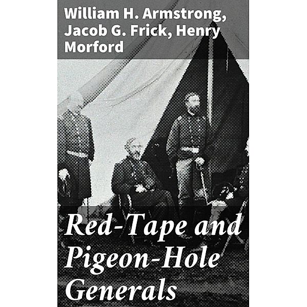 Red-Tape and Pigeon-Hole Generals, William H. Armstrong, Jacob G. Frick, Henry Morford