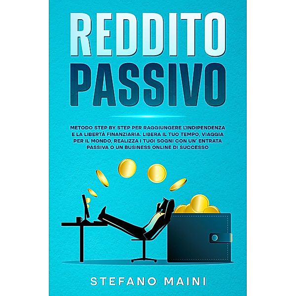 Reddito Passivo: Metodo Step By Step per raggiungere l'Indipendenza e la Libertà Finanziaria. Liberare il tuo Tempo, Viaggiare per il Mondo, Realizzare i tuoi Sogni con un'Entrata Passiva o Business (Business by Stefano Maini, #2) / Business by Stefano Maini, Stefano Maini