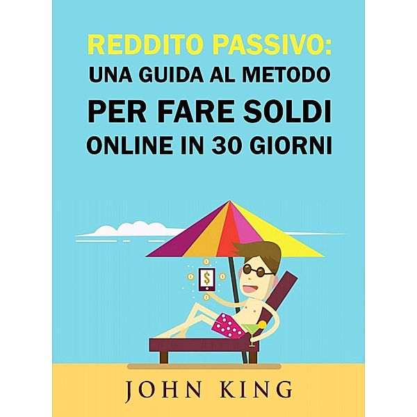 Reddito Passivo: una Guida al Metodo per Fare Soldi Online in 30 Giorni, John King