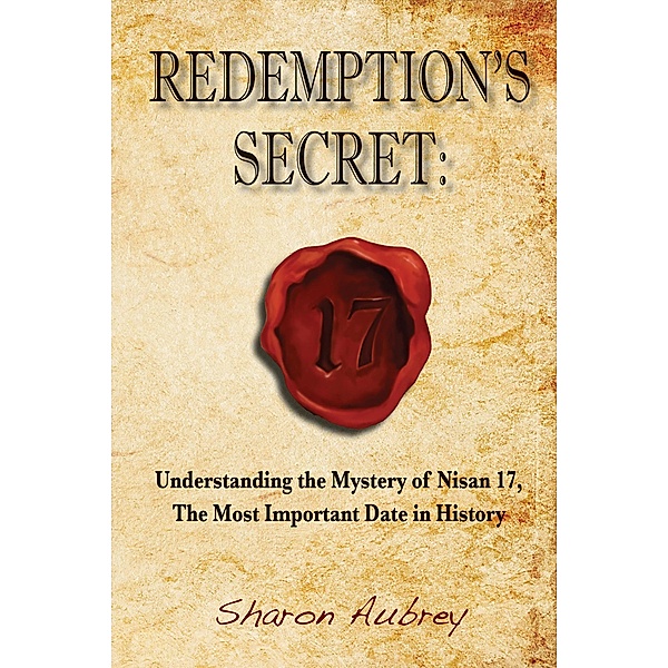 Redemption's Secret: Understanding the Mystery of Nisan 17, The Most Important Date in History, Sharon Aubrey