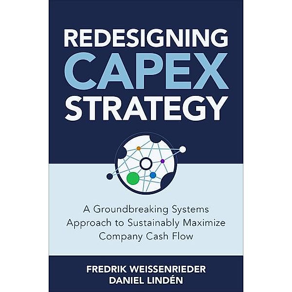 Redesigning CapEx Strategy: A Groundbreaking Systems Approach to Sustainably Maximize Company Cash Flow, Fredrik Weissenrieder, Daniel Lindén