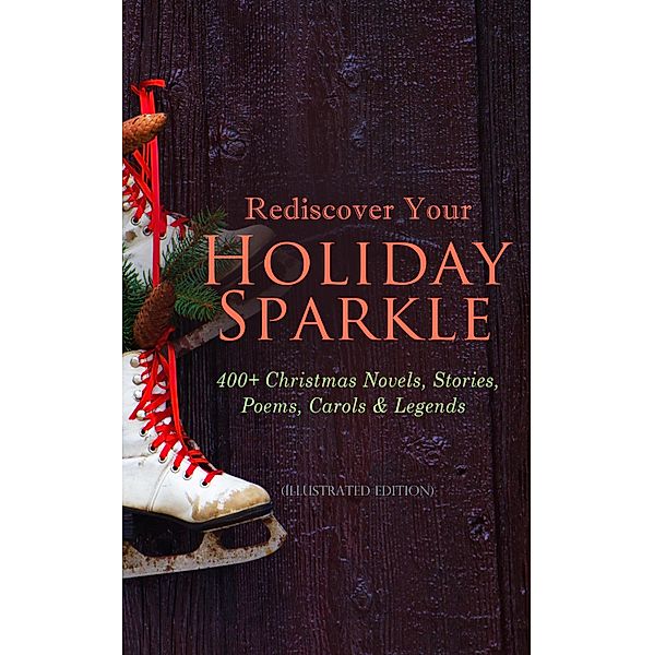 Rediscover Your Holiday Sparkle: 400+ Christmas Novels, Stories, Poems, Carols & Legends, Mark Twain, Rudyard Kipling, Hans Christian Andersen, Selma Lagerlöf, Fyodor Dostoevsky, Martin Luther, Walter Scott, J. M. Barrie, Anthony Trollope, Brothers Grimm, L. Frank Baum, Beatrix Potter, Lucy Maud Montgomery, George Macdonald, Leo Tolstoy, Henry Van Dyke, E. T. A. Hoffmann, Clement Moore, Henry Wadsworth Longfellow, William Wordsworth, Alfred Lord Tennyson, William Butler Yeats, Louisa May Alcott, Eleanor H. Porter, Jacob A. Riis, Susan Anne Livingston Ridley Sedgwick, Sophie May, Lucas Malet, Juliana Horatia Ewing, Alice Hale Burnett, Ernest Ingersoll, Annie F. Johnston, Amanda M. Douglas, Charles Dickens, Amy Ella Blanchard, Carolyn Wells, Walter Crane, Thomas Nelson Page, Florence L. Barclay, A. S. Boyd, Edward A. Rand, Max Brand, O. Henry, William Shakespeare, Harriet Beecher Stowe, Emily Dickinson, Robert Louis Stevenson