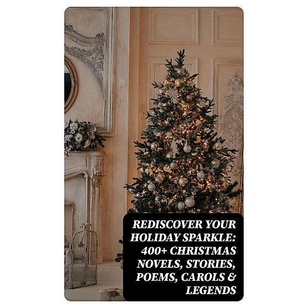 Rediscover Your Holiday Sparkle: 400+ Christmas Novels, Stories, Poems, Carols & Legends, Selma Lagerlöf, William Wordsworth, Carolyn Wells, Sophie May, Louisa May Alcott, Henry Van Dyke, Walter Scott, Susan Anne Livingston Ridley Sedgwick, Anthony Trollope, Rudyard Kipling, Beatrix Potter, Charles Dickens, Emily Dickinson, Lucas Malet, Thomas Nelson Page, O. Henry, Alice Hale Burnett, Walter Crane, Amy Ella Blanchard, Amanda M. Douglas, Ernest Ingersoll, L. Frank Baum, Mark Twain, J. M. Barrie, Eleanor H. Porter, Annie F. Johnston, Jacob A. Riis, Edward A. Rand, Florence L. Barclay, E. T. A. Hoffmann, Hans Christian Andersen, William Butler Yeats, Lucy Maud Montgomery, Harriet Beecher Stowe, Leo Tolstoy, Fyodor Dostoevsky, Alfred Tennyson, George Macdonald, A. S. Boyd, Juliana Horatia Ewing, Brothers Grimm, Clement Moore, Martin Luther, Robert Louis Stevenson, William Shakespeare, Henry Wadsworth Longfellow, Max Brand