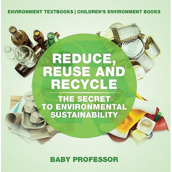 Reduce, Reuse and Recycle : The Secret to Environmental Sustainability : Environment Textbooks | Children's Environment Books / Baby Professor, Baby