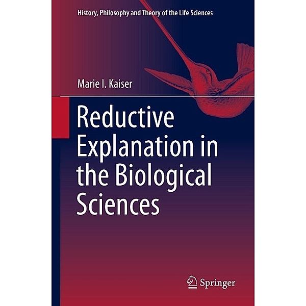 Reductive Explanation in the Biological Sciences / History, Philosophy and Theory of the Life Sciences, Marie I. Kaiser