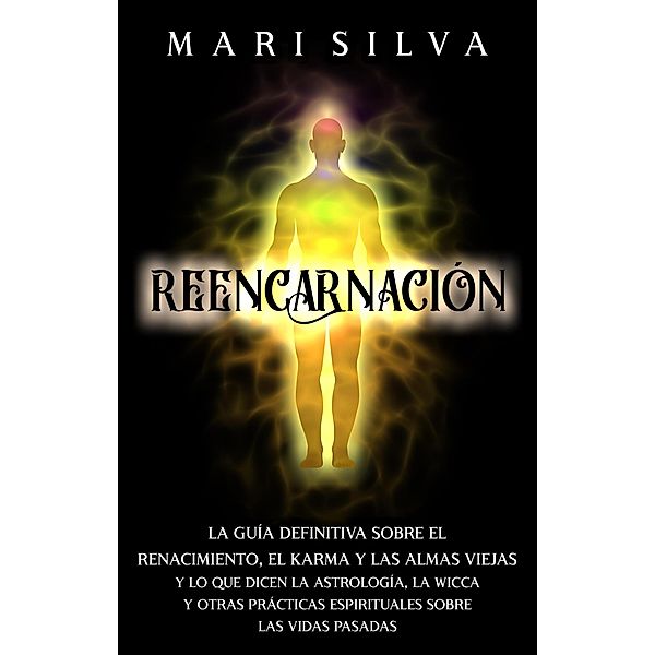 Reencarnación: La guía definitiva sobre el renacimiento, el karma y las almas viejas y lo que dicen la astrología, la wicca y otras prácticas espirituales sobre las vidas pasadas, Mari Silva