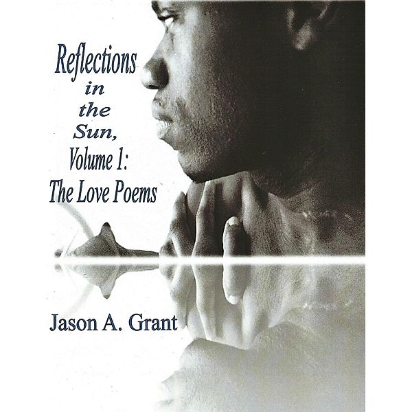 Reflections in the Sun, Volume 1: The Love Poems, Jason A. Grant