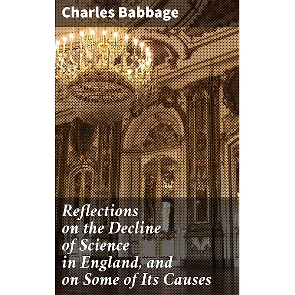 Reflections on the Decline of Science in England, and on Some of Its Causes, Charles Babbage