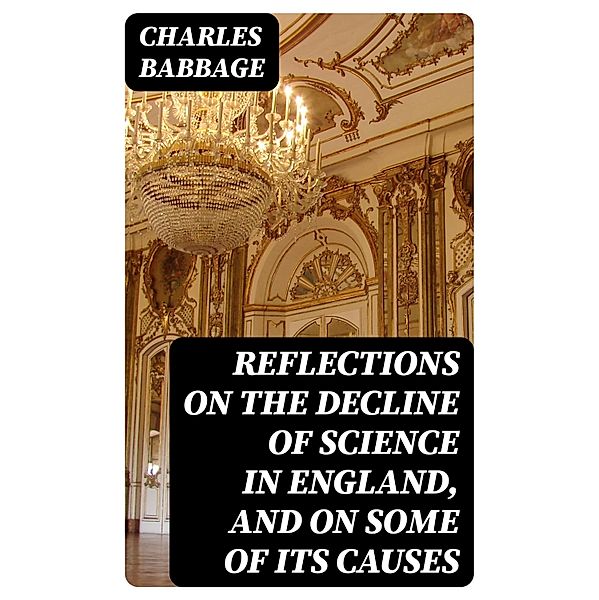 Reflections on the Decline of Science in England, and on Some of Its Causes, Charles Babbage