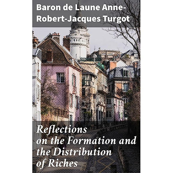 Reflections on the Formation and the Distribution of Riches, Baron de Laune Anne-Robert-Jacques Turgot