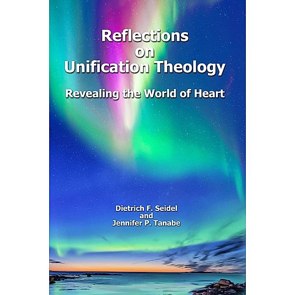 Reflections on Unification Theology: Revealing the World of Heart, Dietrich F. Seidel, Jennifer P. Tanabe