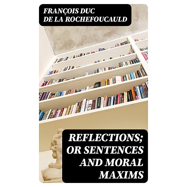 Reflections; or Sentences and Moral Maxims, François duc de La Rochefoucauld