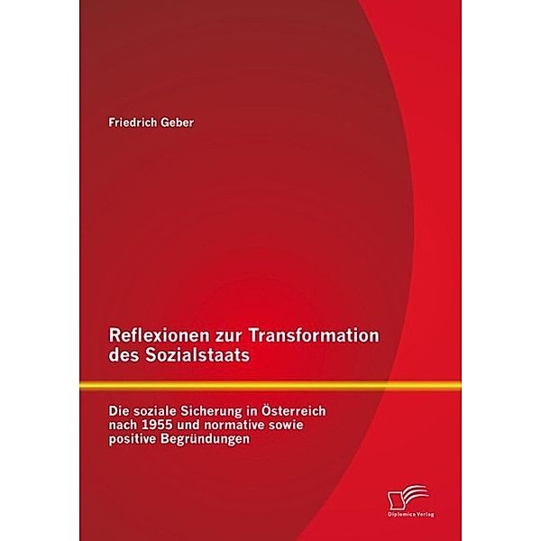 Reflexionen zur Transformation des Sozialstaats: Die soziale Sicherung in Österreich nach 1955 und normative sowie positive Begründungen, Friedrich Geber