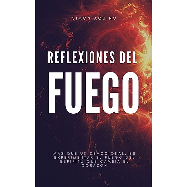 Reflexiones del Fuego: Más que un devocional es experimentar el Fuego de Espíritu que cambia el corazón, Simon Aquino