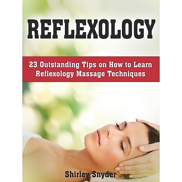 Reflexology: 23 Outstanding Tips on How to Learn Reflexology Massage Techniques, Shirley Snyder