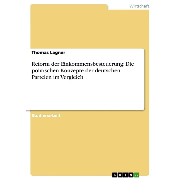 Reform der Einkommensbesteuerung: Die politischen Konzepte der deutschen Parteien im Vergleich, Thomas Lagner