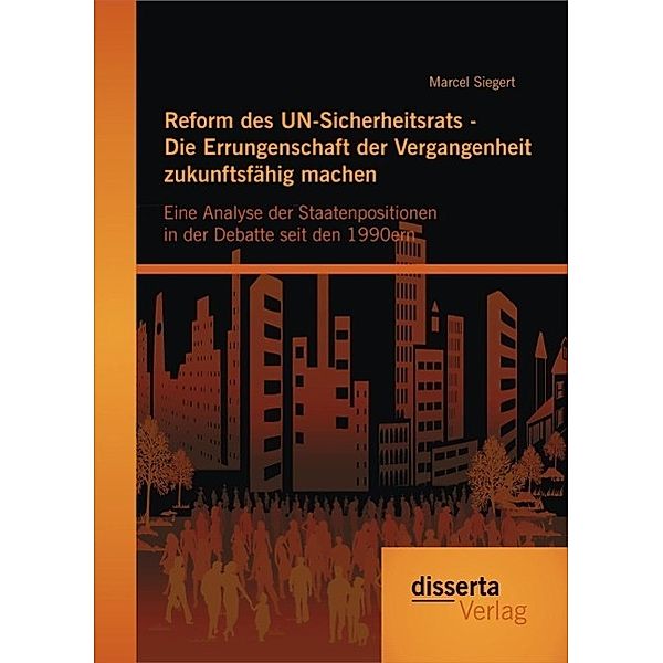 Reform des UN-Sicherheitsrats - Die Errungenschaft der Vergangenheit zukunftsfähig machen: Eine Analyse der Staatenpositionen in der Debatte seit den 1990ern, Marcel Siegert