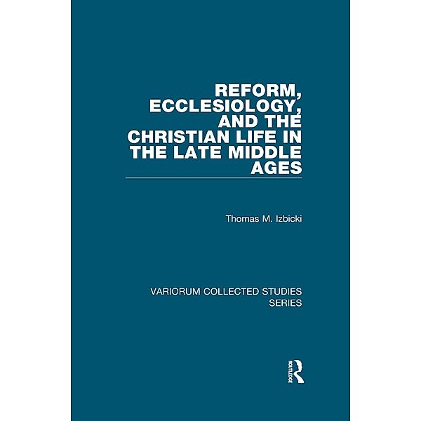 Reform, Ecclesiology, and the Christian Life in the Late Middle Ages, Thomas M. Izbicki