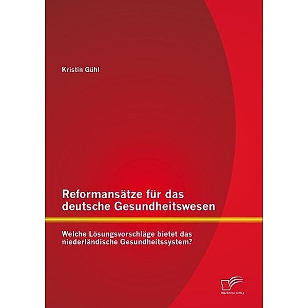 Reformansätze für das deutsche Gesundheitswesen: Welche Lösungsvorschläge bietet das niederländische Gesundheitssystem?, Kristin Gühl