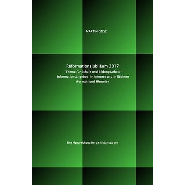 Reformationsjubiläum 2017: Thema für Schule und Bildungsarbeit  - Auswahl und Hinweise auf das Informationsangebot im In, Martin Geisz