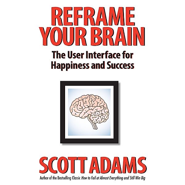 Reframe Your Brain: The User Interface for Happiness and Success, Scott Adams