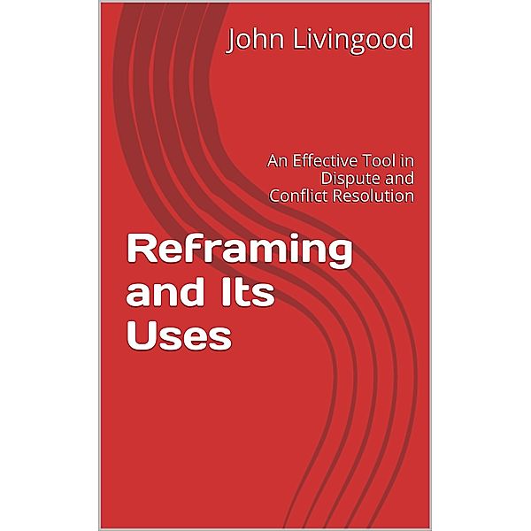 Reframing and Its Uses: An Effective Tool in Dispute and Conflict Resolution, John Livingood