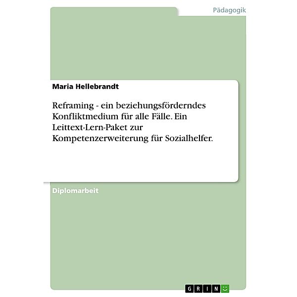 Reframing - ein beziehungsförderndes Konfliktmedium für alle Fälle. Ein Leittext-Lern-Paket zur Kompetenzerweiterung für Sozialhelfer., Maria Hellebrandt