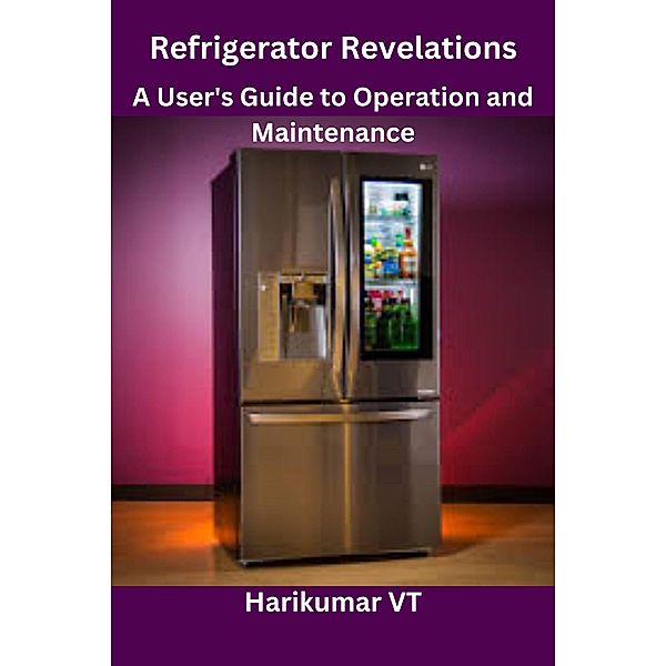 Refrigerator Revelations: A User's Guide to Operation and Maintenance, Harikumar V T