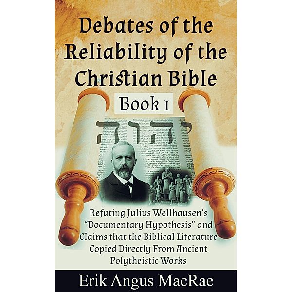 Refuting Julius Wellhausen's Documentary Hypothesis and  Claims that the Biblical Literature  Copied Directly From Ancient Polytheistic Works (Debates of the Reliability of the Christian Bible, #1) / Debates of the Reliability of the Christian Bible, Erik Angus MacRae