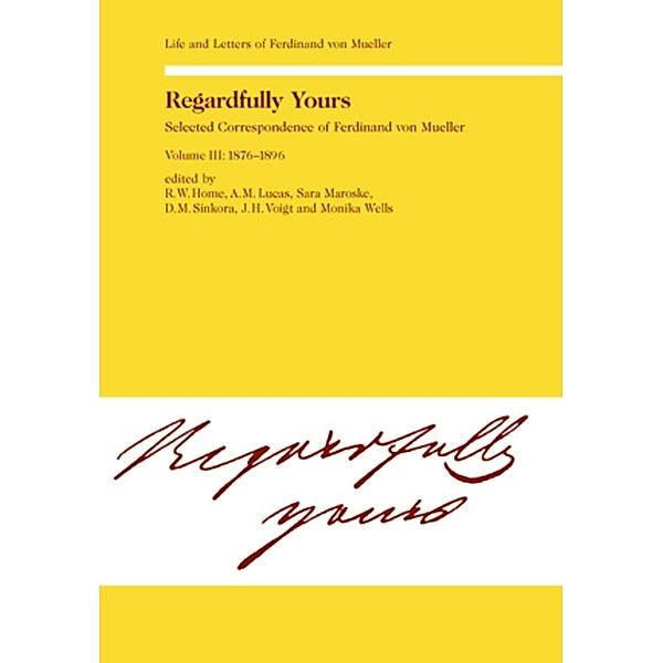 Regardfully Yours- Selected Correspondence of Ferdinand von Mueller, Rod. W. Home, A. M. Lucas, Sara Maroske, D. M. Sinkora, Johannes Voigt, Monika Wells