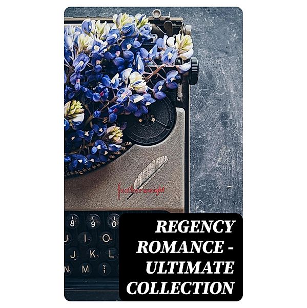 Regency Romance - Ultimate Collection, Samuel Richardson, Olifant, Jane Austen, Maria Edgeworth, Henry Fielding, Mary Wollstonecraft, William Makepeace Thackeray, Fanny Burney, Eliza Haywood, Pierre Choderlos De Laclos