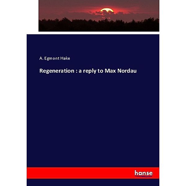 Regeneration : a reply to Max Nordau, A. Egmont Hake