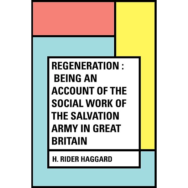 Regeneration : Being an Account of the Social Work of The Salvation Army in Great Britain, H. Rider Haggard