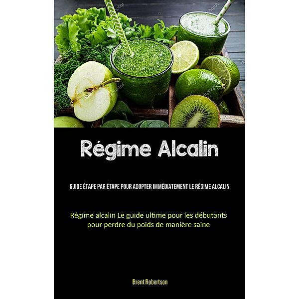 Régime Alcalin: Guide étape par étape pour adopter immédiatement le régime alcalin, Brent Robertson