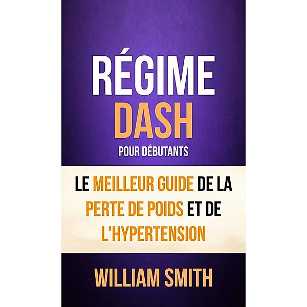 Régime: Dash: pour Débutants : le Meilleur Guide de la Perte de Poids et de l'Hypertension, William Smith