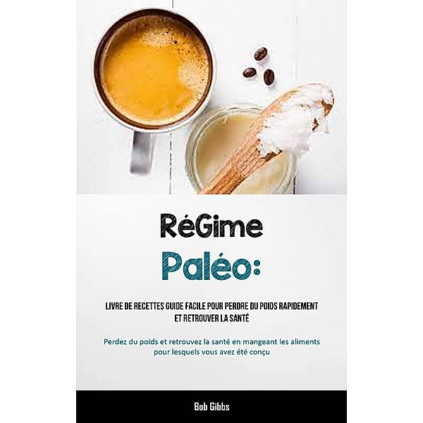 RéGime Paléo: Livre de recettes Guide facile pour perdre du poids rapidement et retrouver la santé, Bob Gibbs