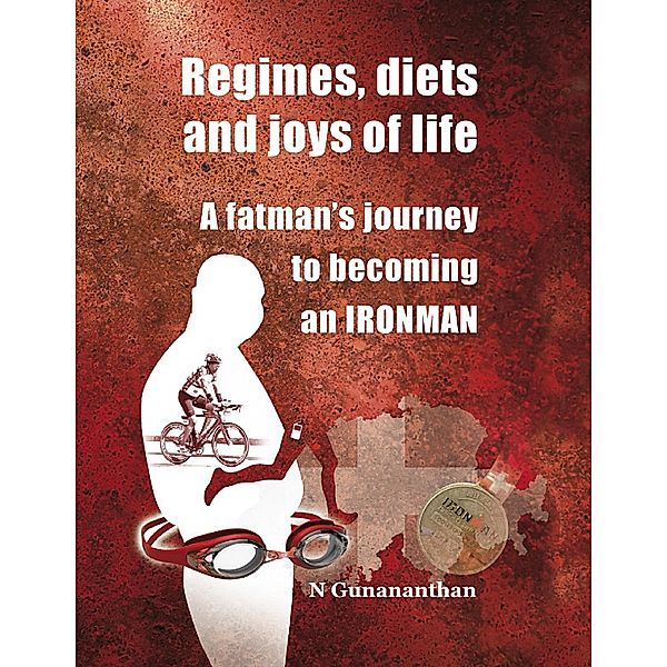 Regimes, Diets and Joys of Life:  A Fatman's Journey to Becoming an Ironman., N Gunananthan