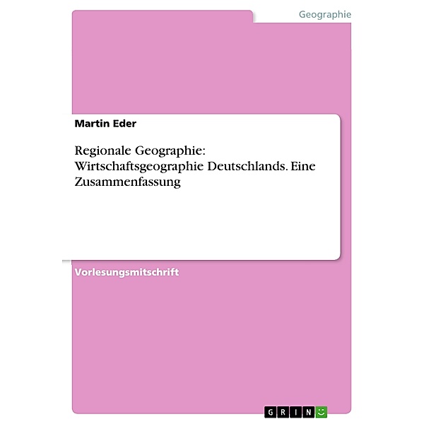 Regionale Geographie: Wirtschaftsgeographie Deutschlands. Eine Zusammenfassung, Martin Eder