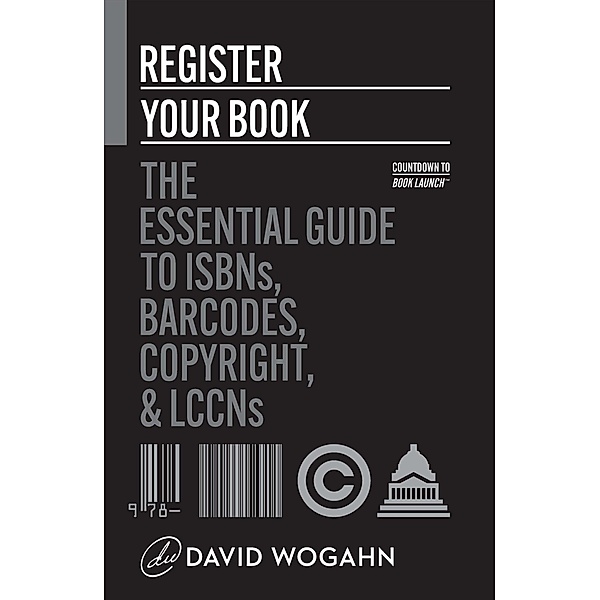 Register Your Book: The Essential Guide to ISBNs, Barcodes, Copyright, and LCCNs (Countdown to Book Launch, #2) / Countdown to Book Launch, David Wogahn