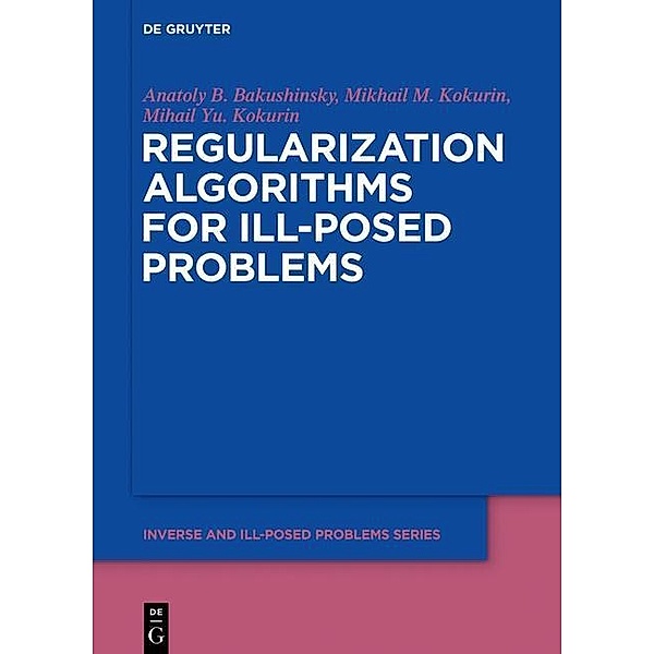 Regularization Algorithms for Ill-Posed Problems / Inverse and Ill-Posed Problems Series Bd.61, Anatoly B. Bakushinsky, Mikhail M. Kokurin, Mikhail Yu. Kokurin